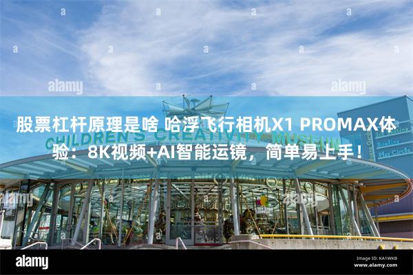 股票杠杆原理是啥 哈浮飞行相机X1 PROMAX体验：8K视频+AI智能运镜，简单易上手！