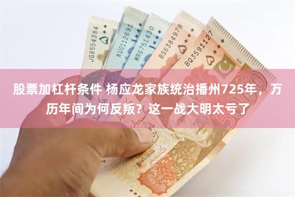 股票加杠杆条件 杨应龙家族统治播州725年，万历年间为何反叛？这一战大明太亏了