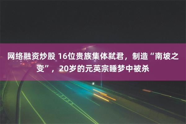 网络融资炒股 16位贵族集体弑君，制造“南坡之变”，20岁的元英宗睡梦中被杀