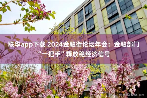 联华app下载 2024金融街论坛年会：金融部门“一把手”释放稳经济信号