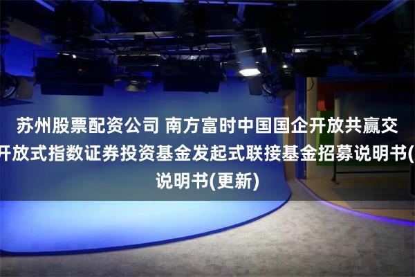 苏州股票配资公司 南方富时中国国企开放共赢交易型开放式指数证券投资基金发起式联接基金招募说明书(更新)