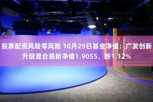 股票配资风险零风险 10月29日基金净值：广发创新升级混合最新净值1.9055，跌1.12%