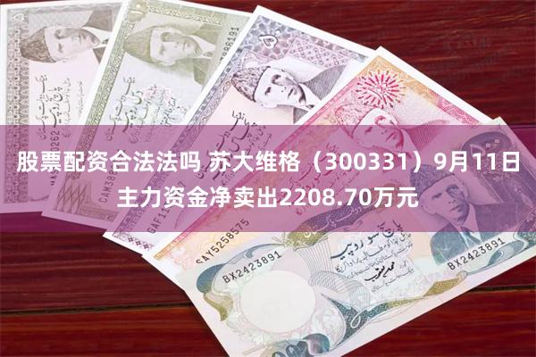 股票配资合法法吗 苏大维格（300331）9月11日主力资金净卖出2208.70万元