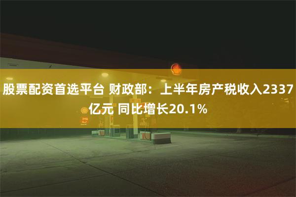 股票配资首选平台 财政部：上半年房产税收入2337亿元 同比增长20.1%