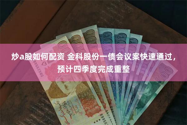 炒a股如何配资 金科股份一债会议案快速通过，预计四季度完成重整