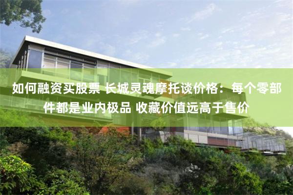 如何融资买股票 长城灵魂摩托谈价格：每个零部件都是业内极品 收藏价值远高于售价