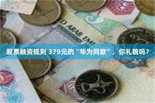 股票融资规则 379元的“华为同款”，你礼貌吗？