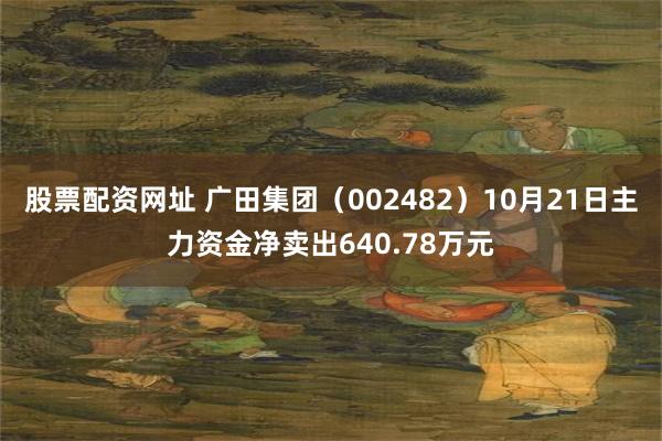 股票配资网址 广田集团（002482）10月21日主力资金净卖出640.78万元