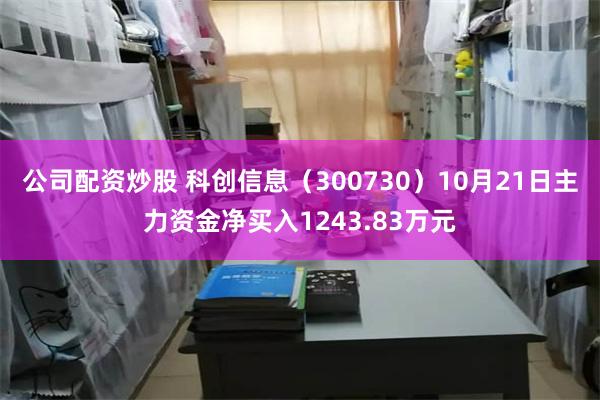 公司配资炒股 科创信息（300730）10月21日主力资金净买入1243.83万元