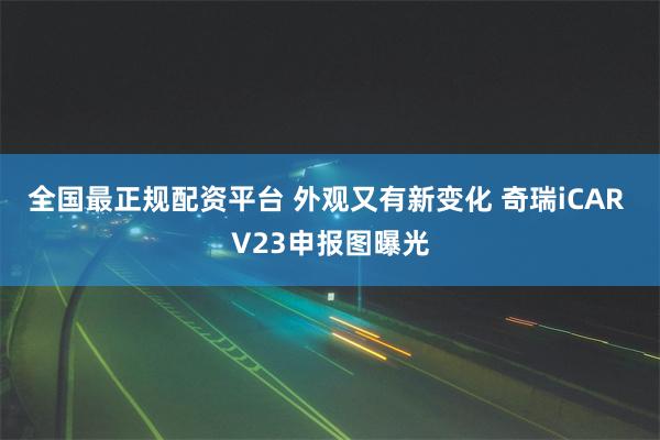 全国最正规配资平台 外观又有新变化 奇瑞iCAR V23申报图曝光