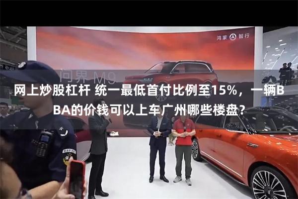 网上炒股杠杆 统一最低首付比例至15%，一辆BBA的价钱可以上车广州哪些楼盘？