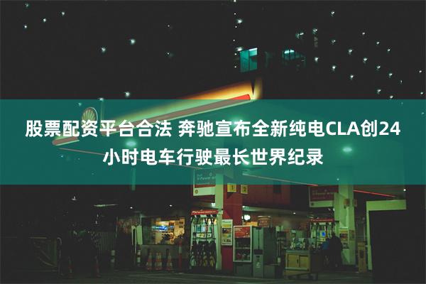 股票配资平台合法 奔驰宣布全新纯电CLA创24小时电车行驶最长世界纪录