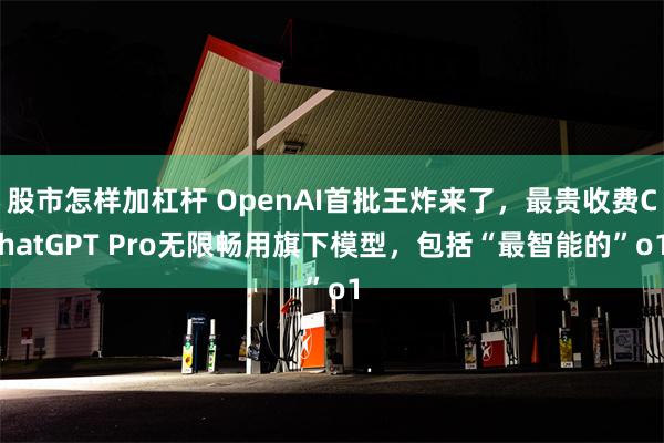 股市怎样加杠杆 OpenAI首批王炸来了，最贵收费ChatGPT Pro无限畅用旗下模型，包括“最智能的”o1