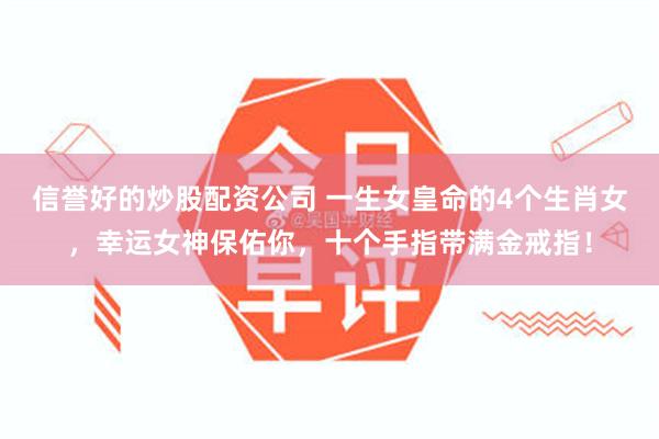 信誉好的炒股配资公司 一生女皇命的4个生肖女，幸运女神保佑你，十个手指带满金戒指！