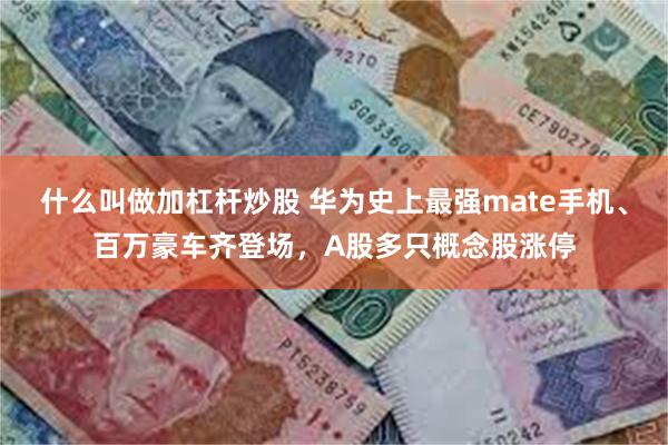 什么叫做加杠杆炒股 华为史上最强mate手机、百万豪车齐登场，A股多只概念股涨停