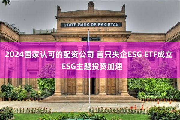 2024国家认可的配资公司 首只央企ESG ETF成立   ESG主题投资加速