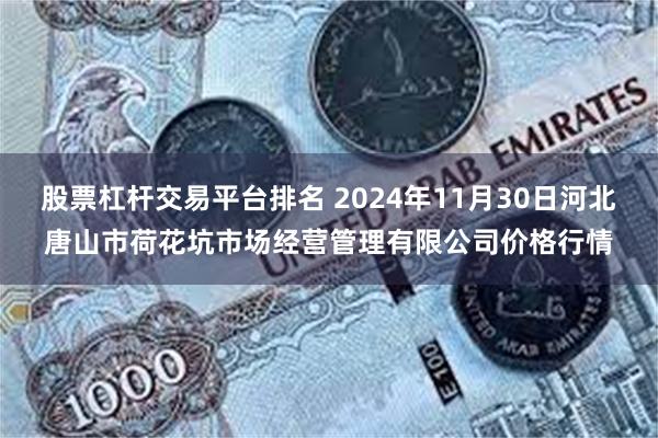 股票杠杆交易平台排名 2024年11月30日河北唐山市荷花坑市场经营管理有限公司价格行情