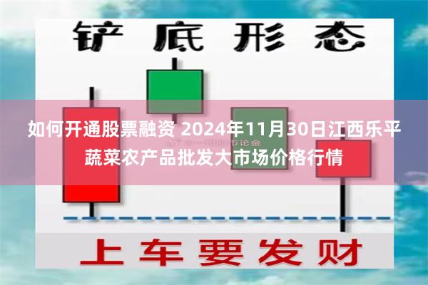 如何开通股票融资 2024年11月30日江西乐平蔬菜农产品批发大市场价格行情