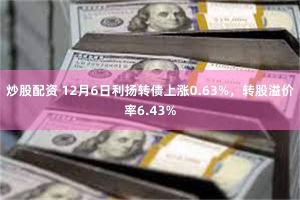 炒股配资 12月6日利扬转债上涨0.63%，转股溢价率6.43%