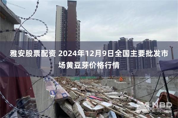 雅安股票配资 2024年12月9日全国主要批发市场黄豆芽价格行情