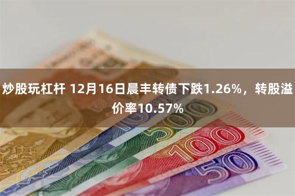 炒股玩杠杆 12月16日晨丰转债下跌1.26%，转股溢价率10.57%