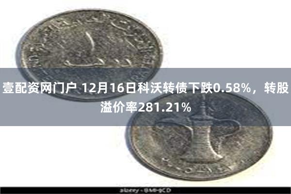 壹配资网门户 12月16日科沃转债下跌0.58%，转股溢价率281.21%