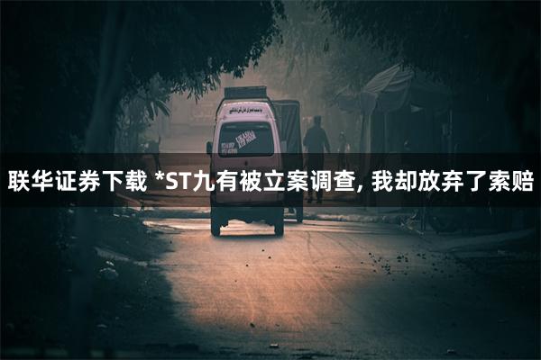 联华证券下载 *ST九有被立案调查, 我却放弃了索赔