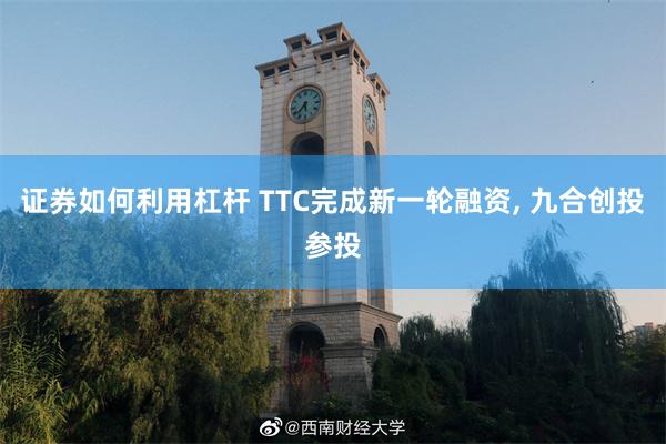 证券如何利用杠杆 TTC完成新一轮融资, 九合创投参投