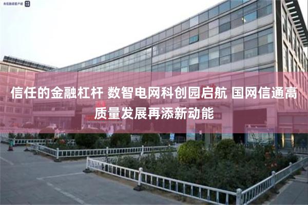 信任的金融杠杆 数智电网科创园启航 国网信通高质量发展再添新动能