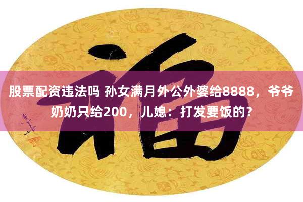 股票配资违法吗 孙女满月外公外婆给8888，爷爷奶奶只给200，儿媳：打发要饭的？