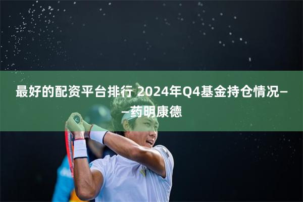 最好的配资平台排行 2024年Q4基金持仓情况——药明康德