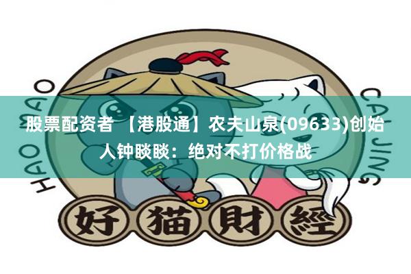 股票配资者 【港股通】农夫山泉(09633)创始人钟睒睒：绝对不打价格战