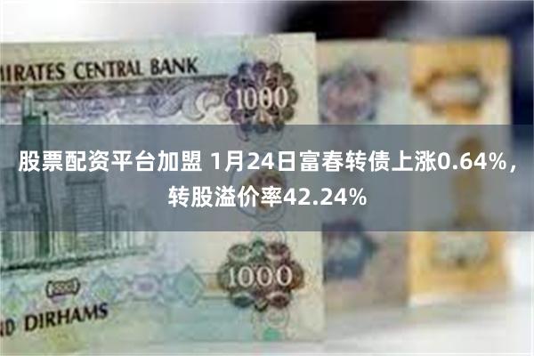 股票配资平台加盟 1月24日富春转债上涨0.64%，转股溢价率42.24%