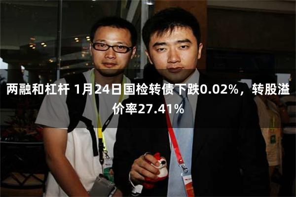 两融和杠杆 1月24日国检转债下跌0.02%，转股溢价率27.41%