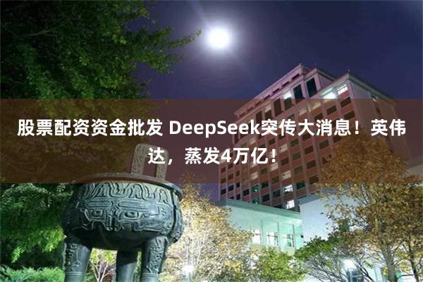 股票配资资金批发 DeepSeek突传大消息！英伟达，蒸发4万亿！