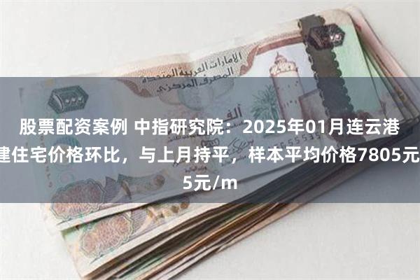 股票配资案例 中指研究院：2025年01月连云港新建住宅价格环比，与上月持平，样本平均价格7805元/m