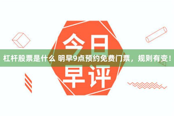 杠杆股票是什么 明早9点预约免费门票，规则有变！