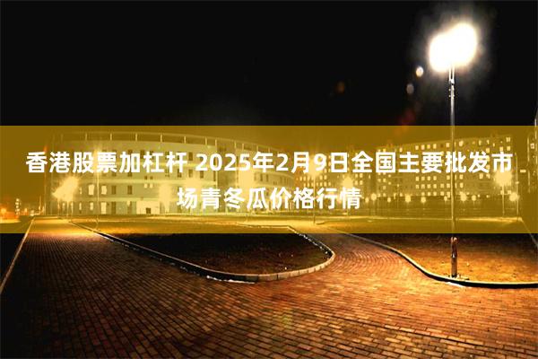 香港股票加杠杆 2025年2月9日全国主要批发市场青冬瓜价格行情