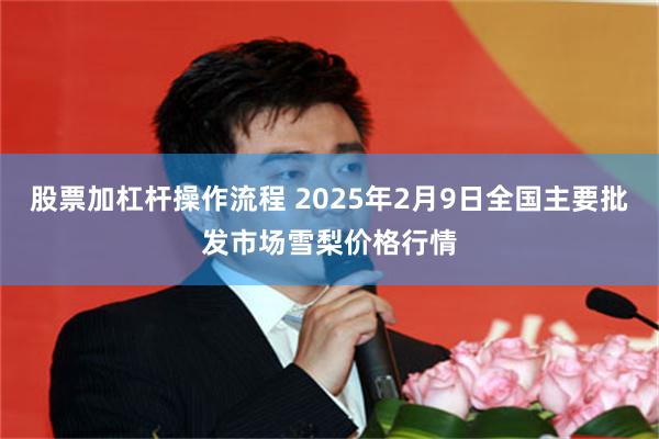 股票加杠杆操作流程 2025年2月9日全国主要批发市场雪梨价格行情