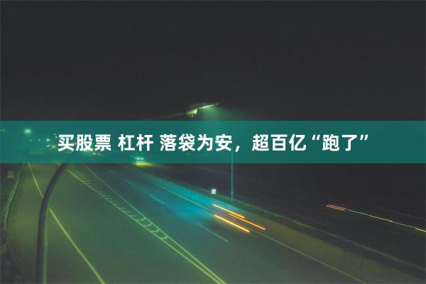 买股票 杠杆 落袋为安，超百亿“跑了”