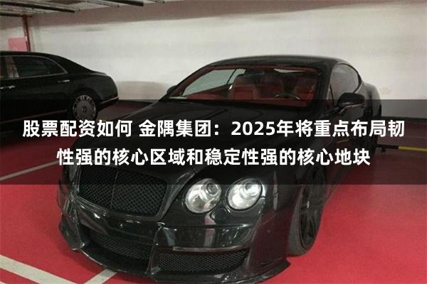 股票配资如何 金隅集团：2025年将重点布局韧性强的核心区域和稳定性强的核心地块