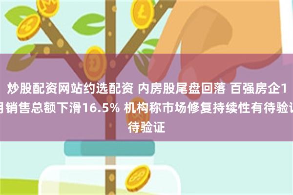 炒股配资网站约选配资 内房股尾盘回落 百强房企1月销售总额下滑16.5% 机构称市场修复持续性有待验证