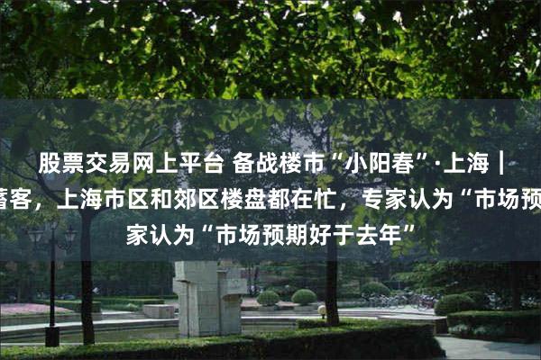 股票交易网上平台 备战楼市“小阳春”·上海︱开发商加力蓄客，上海市区和郊区楼盘都在忙，专家认为“市场预期好于去年”