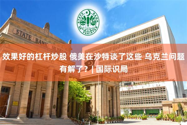 效果好的杠杆炒股 俄美在沙特谈了这些 乌克兰问题有解了？| 国际识局