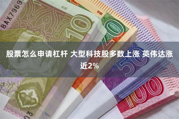 股票怎么申请杠杆 大型科技股多数上涨 英伟达涨近2%