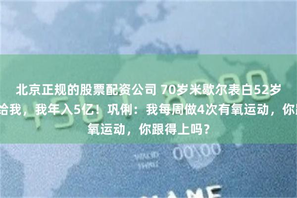 北京正规的股票配资公司 70岁米歇尔表白52岁巩俐：嫁给我，我年入5亿！巩俐：我每周做4次有氧运动，你跟得上吗？