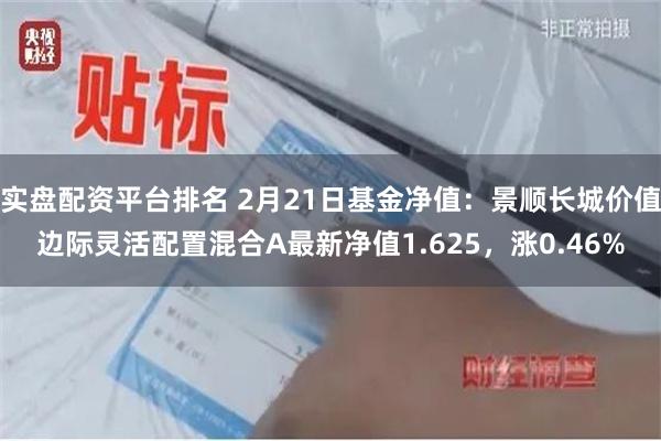 实盘配资平台排名 2月21日基金净值：景顺长城价值边际灵活配置混合A最新净值1.625，涨0.46%