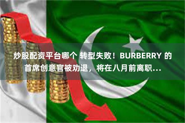 炒股配资平台哪个 转型失败！BURBERRY 的首席创意官被劝退，将在八月前离职…