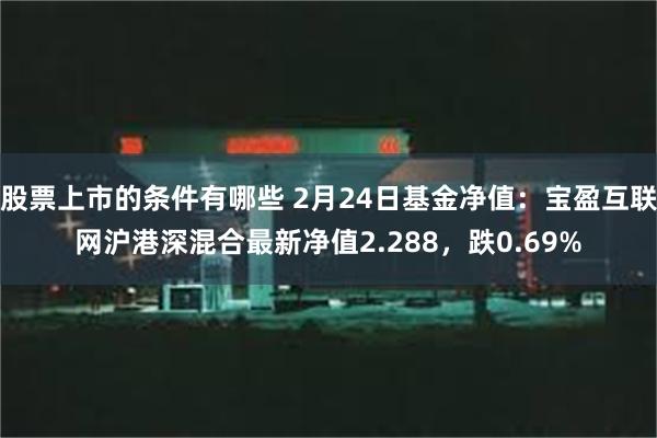 股票上市的条件有哪些 2月24日基金净值：宝盈互联网沪港深混合最新净值2.288，跌0.69%