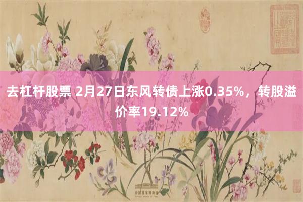 去杠杆股票 2月27日东风转债上涨0.35%，转股溢价率19.12%